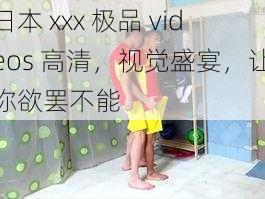 日本 xxx 极品 videos 高清，视觉盛宴，让你欲罢不能