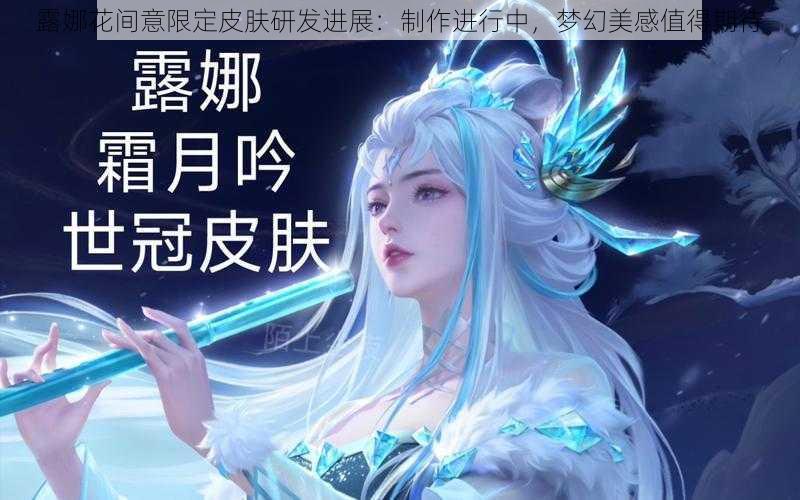 露娜花间意限定皮肤研发进展：制作进行中，梦幻美感值得期待