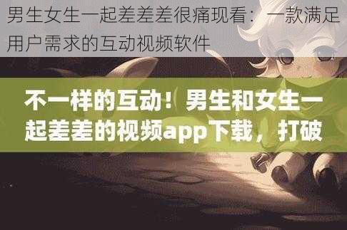 男生女生一起差差差很痛现看：一款满足用户需求的互动视频软件