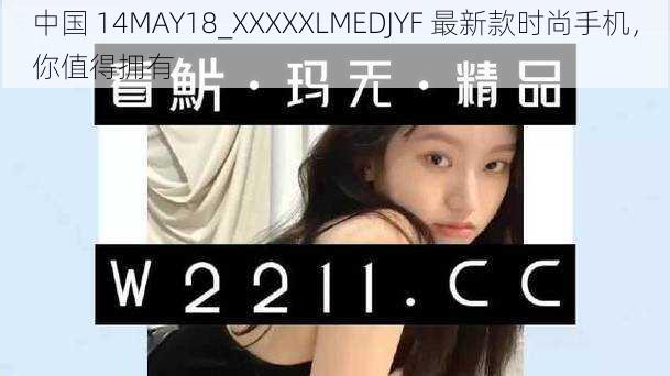 中国 14MAY18_XXXXXLMEDJYF 最新款时尚手机，你值得拥有