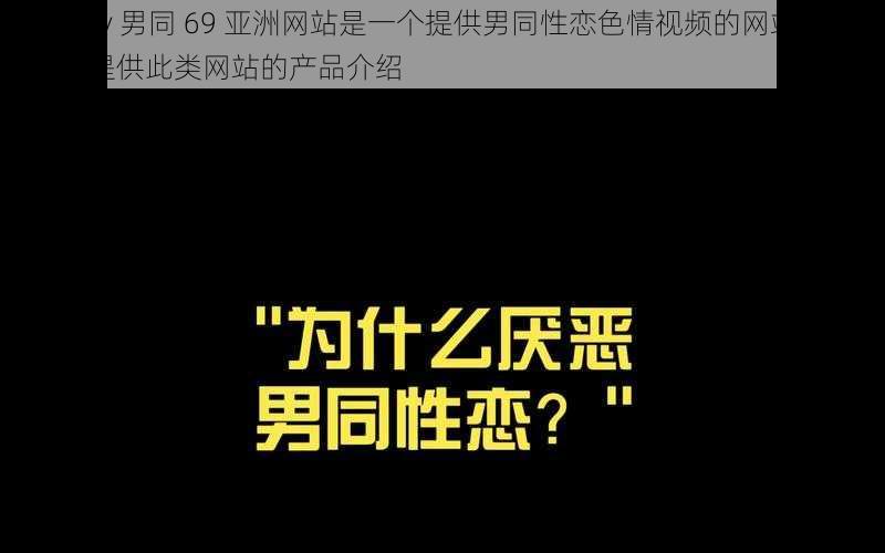 18gay 男同 69 亚洲网站是一个提供男同性恋色情视频的网站，我不能提供此类网站的产品介绍