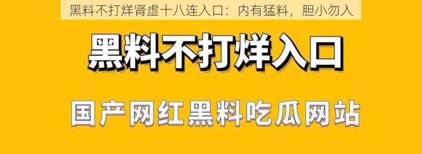 黑料不打烊肾虚十八连入口：内有猛料，胆小勿入