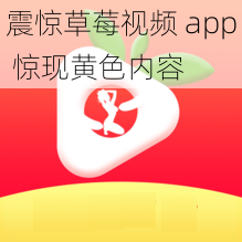 震惊草莓视频 app 惊现黄色内容