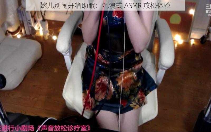 婉儿别闹开箱助眠：沉浸式 ASMR 放松体验