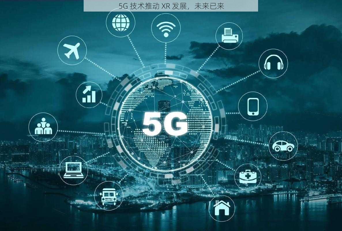 5G 技术推动 XR 发展，未来已来