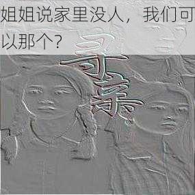 姐姐说家里没人，我们可以那个？