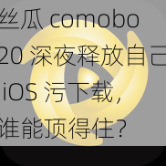 丝瓜 comobo20 深夜释放自己 iOS 污下载，谁能顶得住？