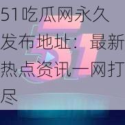 51吃瓜网永久发布地址：最新热点资讯一网打尽