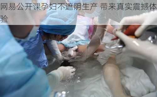 网易公开课孕妇不遮阴生产 带来真实震撼体验