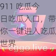 911 吃瓜今日吃瓜入口，带你一键进入吃瓜世界