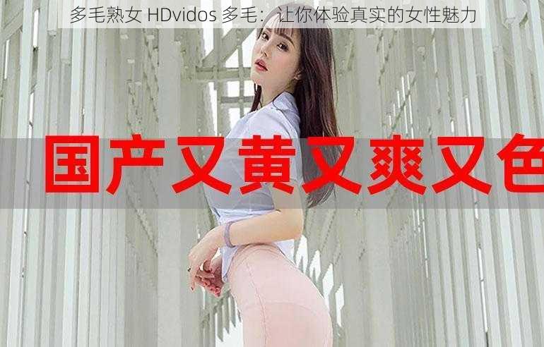 多毛熟女 HDvidos 多毛：让你体验真实的女性魅力