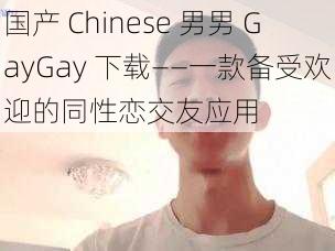 国产 Chinese 男男 GayGay 下载——一款备受欢迎的同性恋交友应用