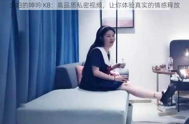 少妇的呻吟 K8：高品质私密视频，让你体验真实的情感释放