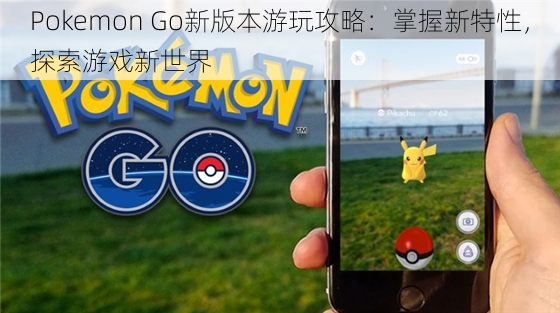 Pokemon Go新版本游玩攻略：掌握新特性，探索游戏新世界