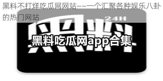 黑料不打烊吃瓜网网站——一个汇聚各种娱乐八卦的热门网站