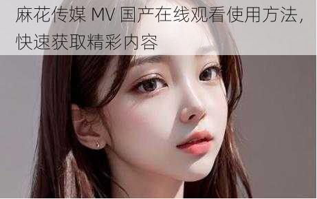 麻花传媒 MV 国产在线观看使用方法，快速获取精彩内容