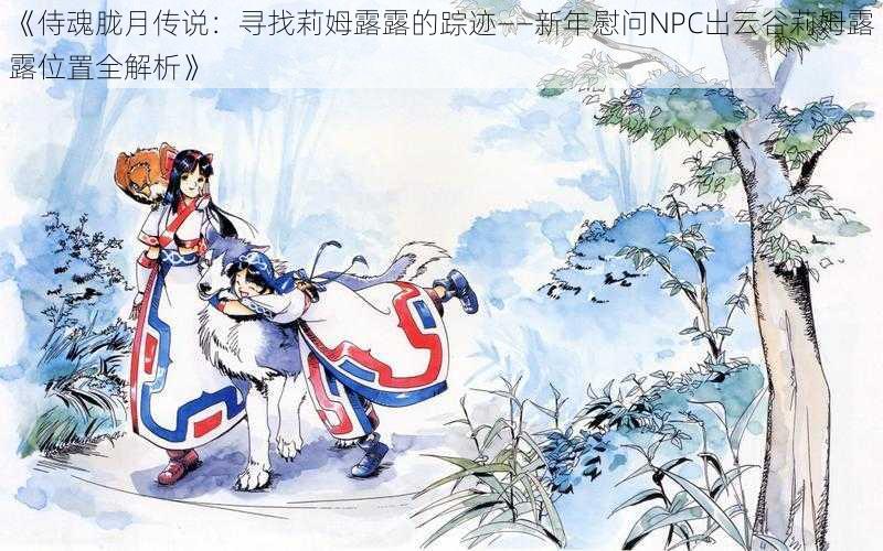 《侍魂胧月传说：寻找莉姆露露的踪迹——新年慰问NPC出云谷莉姆露露位置全解析》