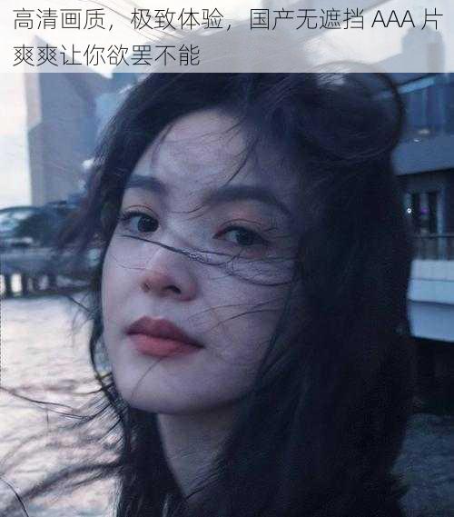 高清画质，极致体验，国产无遮挡 AAA 片爽爽让你欲罢不能