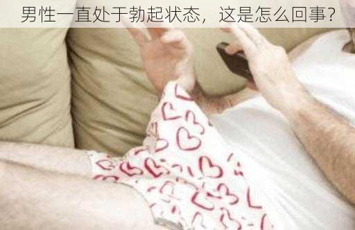 男性一直处于勃起状态，这是怎么回事？