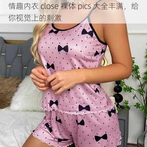 情趣内衣 close 裸体 pics 大全丰满，给你视觉上的刺激