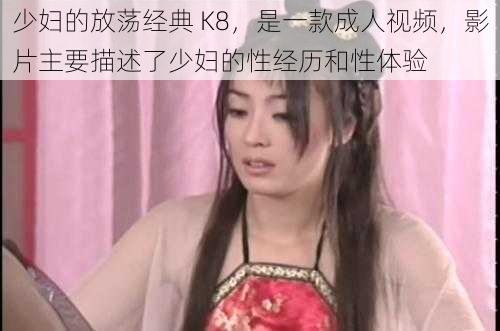 少妇的放荡经典 K8，是一款成人视频，影片主要描述了少妇的性经历和性体验