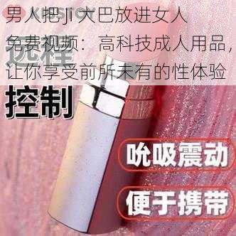 男人把 Ji 大巴放进女人免费视频：高科技成人用品，让你享受前所未有的性体验