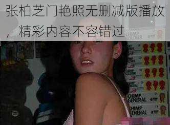 张柏芝门艳照无删减版播放，精彩内容不容错过