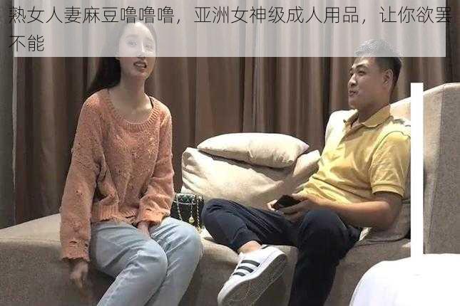 熟女人妻麻豆噜噜噜，亚洲女神级成人用品，让你欲罢不能