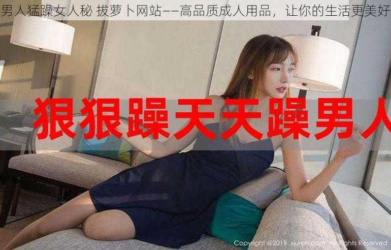 男人猛躁女人秘 拔萝卜网站——高品质成人用品，让你的生活更美好