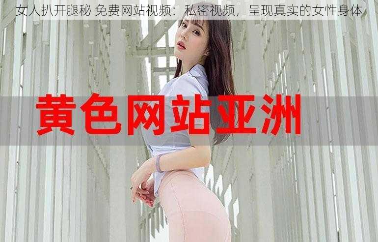 女人扒开腿秘 免费网站视频：私密视频，呈现真实的女性身体