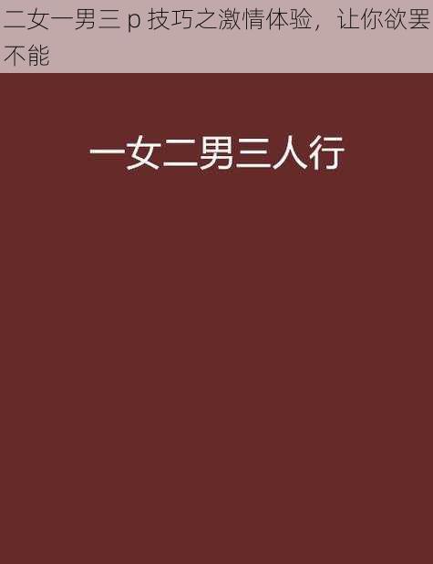 二女一男三 p 技巧之激情体验，让你欲罢不能