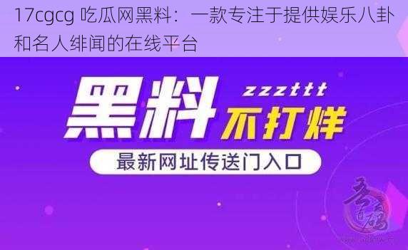 17cgcg 吃瓜网黑料：一款专注于提供娱乐八卦和名人绯闻的在线平台