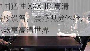 中国猛性 XXXHD 高清播放设备，震撼视觉体验，带你畅享高清世界