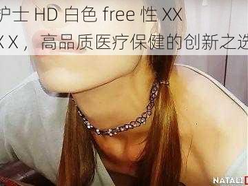 护士 HD 白色 free 性 XXXⅩ，高品质医疗保健的创新之选