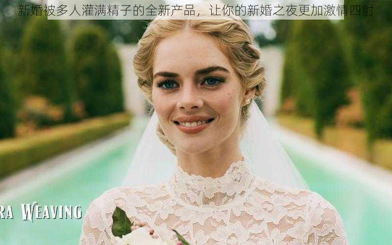 新婚被多人灌满精子的全新产品，让你的新婚之夜更加激情四射