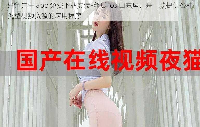 好色先生 app 免费下载安装-丝瓜 ios 山东座，是一款提供各种类型视频资源的应用程序