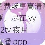 免费畅享高清直播，尽在 yy22tv 夜月直播 app 下载