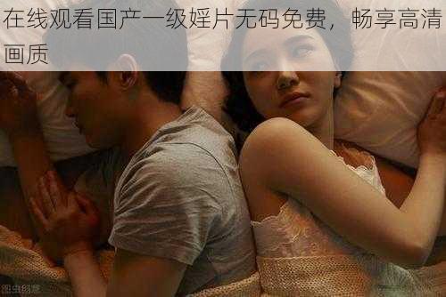 在线观看国产一级婬片无码免费，畅享高清画质