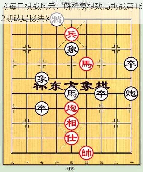 《每日棋战风云：解析象棋残局挑战第162期破局秘法》