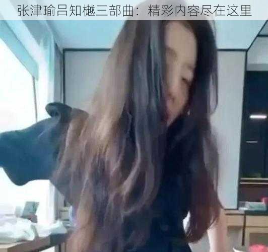 张津瑜吕知樾三部曲：精彩内容尽在这里