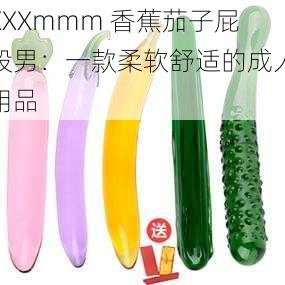 XXXmmm 香蕉茄子屁股男：一款柔软舒适的成人用品