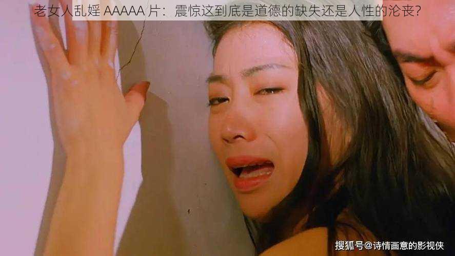 老女人乱婬 AAAAA 片：震惊这到底是道德的缺失还是人性的沦丧？