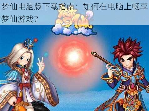 梦仙电脑版下载指南：如何在电脑上畅享梦仙游戏？