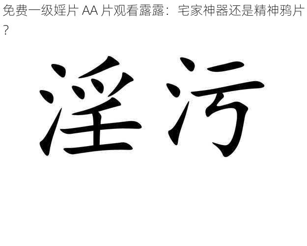 免费一级婬片 AA 片观看露露：宅家神器还是精神鸦片？