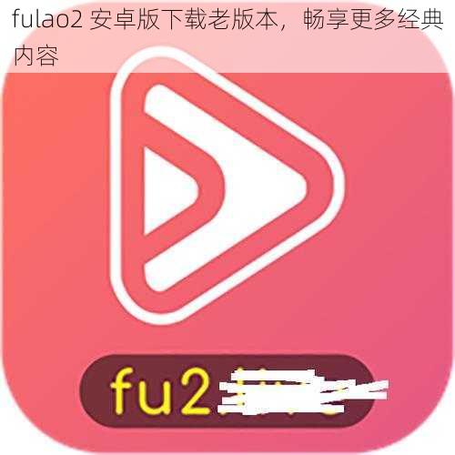 fulao2 安卓版下载老版本，畅享更多经典内容