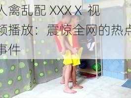 人禽乱配 XXXⅩ 视频播放：震惊全网的热点事件