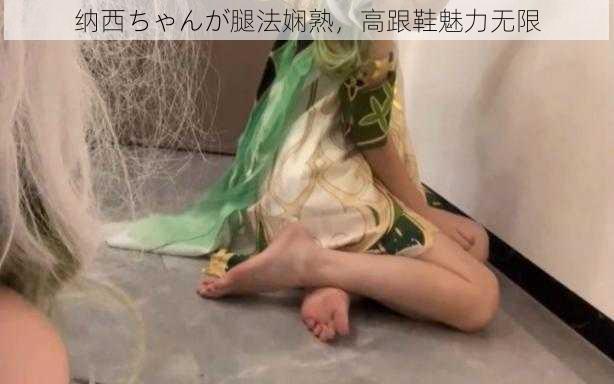 纳西ちゃんが腿法娴熟，高跟鞋魅力无限