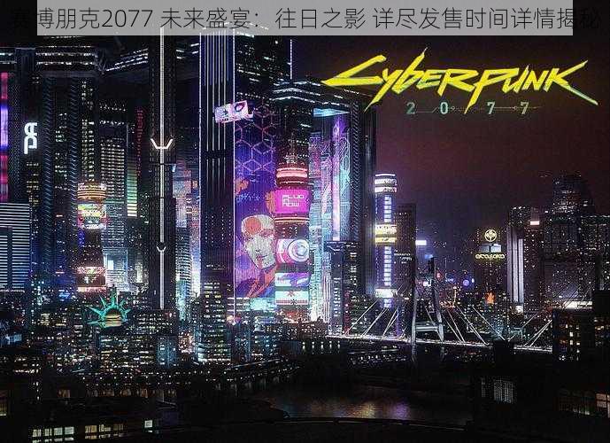 赛博朋克2077 未来盛宴：往日之影 详尽发售时间详情揭秘