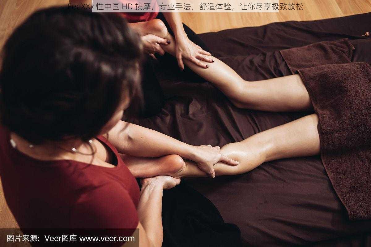 FeeXXx 性中国 HD 按摩，专业手法，舒适体验，让你尽享极致放松