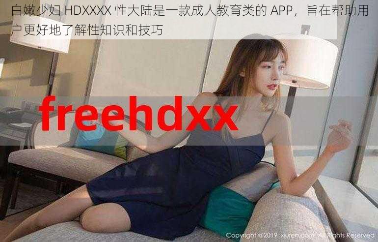 白嫩少妇 HDXXXX 性大陆是一款成人教育类的 APP，旨在帮助用户更好地了解性知识和技巧